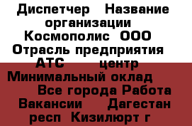 Диспетчер › Название организации ­ Космополис, ООО › Отрасль предприятия ­ АТС, call-центр › Минимальный оклад ­ 11 000 - Все города Работа » Вакансии   . Дагестан респ.,Кизилюрт г.